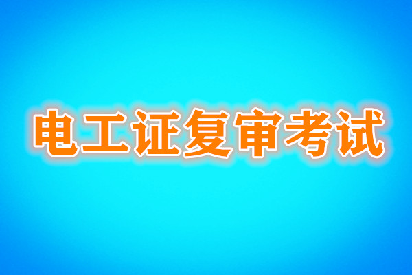 電工證復(fù)審還需要考試嗎？考試內(nèi)容是什么？