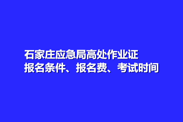 石家莊應(yīng)急局高處作業(yè)證報(bào)名條件、報(bào)名費(fèi)、考試時(shí)間