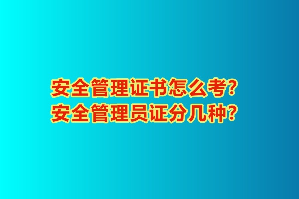 安全管理證書怎么考？安全管理員證分幾種？